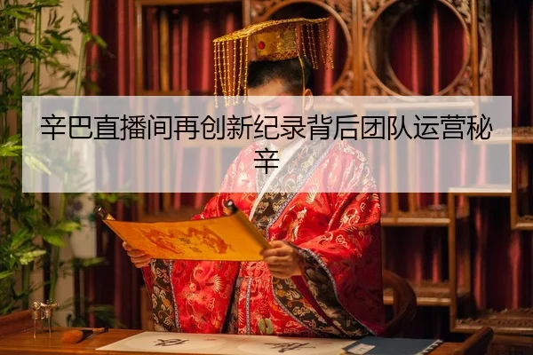 辛巴直播间再创新纪录背后团队运营秘辛